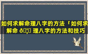 如何求解命理八字的方法「如何求解命 🦉 理八字的方法和技巧 🌼 」